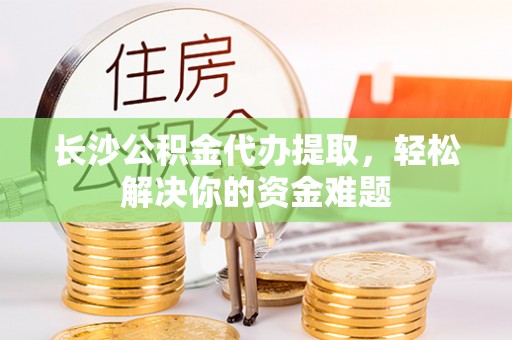 凉山长沙公积金代办提取，轻松解决你的资金难题