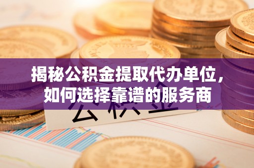 凉山揭秘公积金提取代办单位，如何选择靠谱的服务商