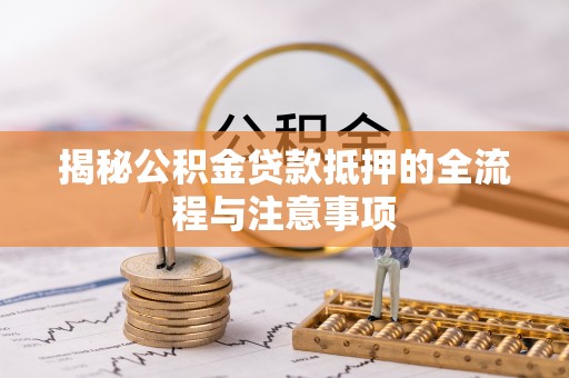 凉山揭秘公积金贷款抵押的全流程与注意事项