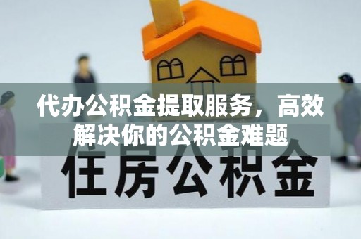 凉山代办公积金提取服务，高效解决你的公积金难题