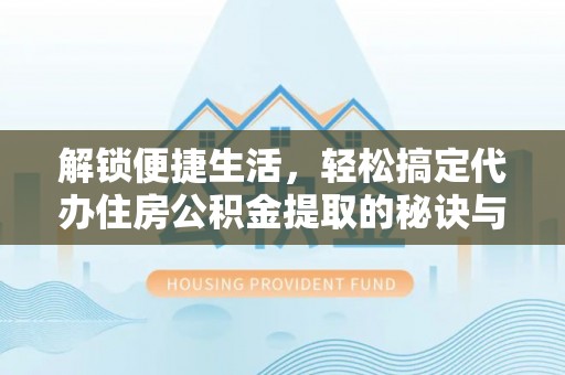 凉山解锁便捷生活，轻松搞定代办住房公积金提取的秘诀与技巧