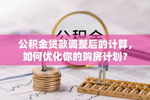 凉山公积金贷款调整后的计算，如何优化你的购房计划？