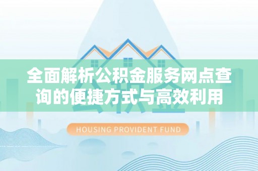 凉山全面解析公积金服务网点查询的便捷方式与高效利用