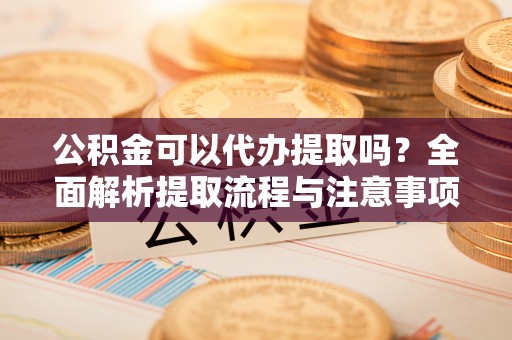 凉山公积金可以代办提取吗？全面解析提取流程与注意事项