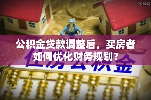 凉山公积金贷款调整后，买房者如何优化财务规划？