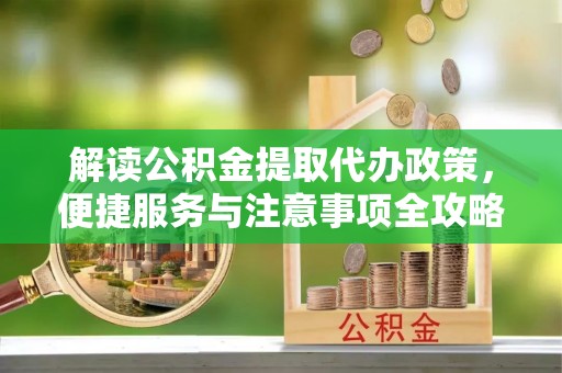 凉山解读公积金提取代办政策，便捷服务与注意事项全攻略