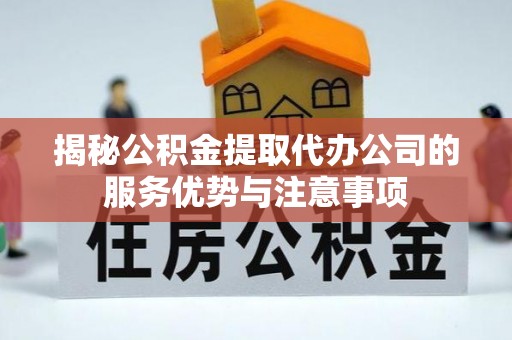 凉山揭秘公积金提取代办公司的服务优势与注意事项