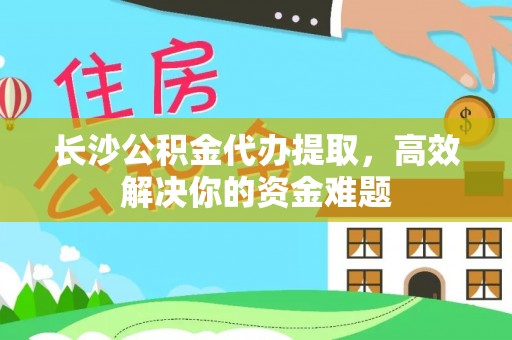 凉山长沙公积金代办提取，高效解决你的资金难题