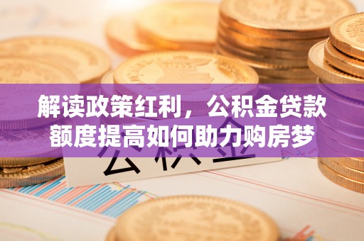 凉山解读政策红利，公积金贷款额度提高如何助力购房梦
