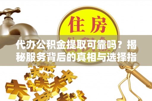 凉山代办公积金提取可靠吗？揭秘服务背后的真相与选择指南