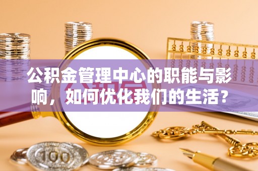 凉山公积金管理中心的职能与影响，如何优化我们的生活？