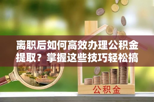 凉山离职后如何高效办理公积金提取？掌握这些技巧轻松搞定