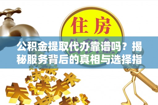 凉山公积金提取代办靠谱吗？揭秘服务背后的真相与选择指南