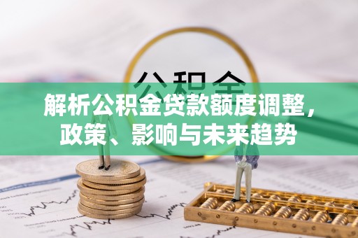 凉山解析公积金贷款额度调整，政策、影响与未来趋势