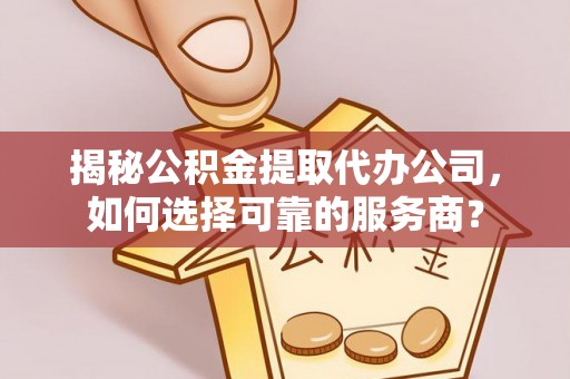 凉山揭秘公积金提取代办公司，如何选择可靠的服务商？