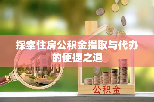 凉山探索住房公积金提取与代办的便捷之道