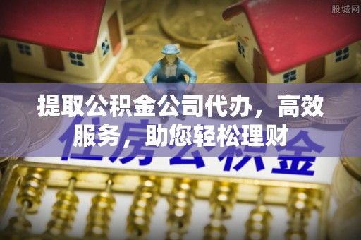 凉山提取公积金公司代办，高效服务，助您轻松理财