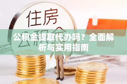 凉山公积金提取代办吗？全面解析与实用指南