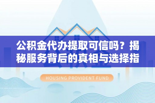 凉山公积金代办提取可信吗？揭秘服务背后的真相与选择指南