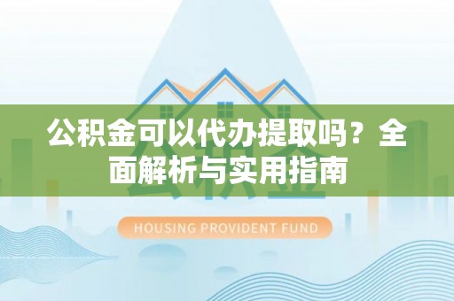 凉山公积金可以代办提取吗？全面解析与实用指南
