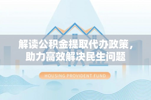 凉山解读公积金提取代办政策，助力高效解决民生问题