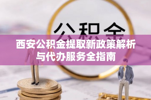 凉山西安公积金提取新政策解析与代办服务全指南