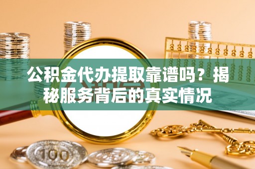 凉山公积金代办提取靠谱吗？揭秘服务背后的真实情况