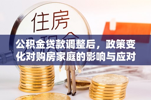 凉山公积金贷款调整后，政策变化对购房家庭的影响与应对策略