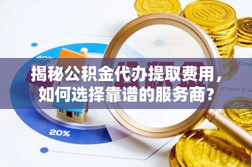 凉山揭秘公积金代办提取费用，如何选择靠谱的服务商？