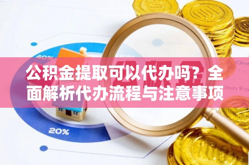 凉山公积金提取可以代办吗？全面解析代办流程与注意事项